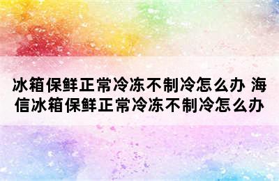 冰箱保鲜正常冷冻不制冷怎么办 海信冰箱保鲜正常冷冻不制冷怎么办